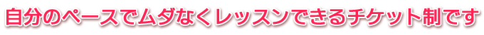 自分のペースでムダなくレッスンできるチケット制です
